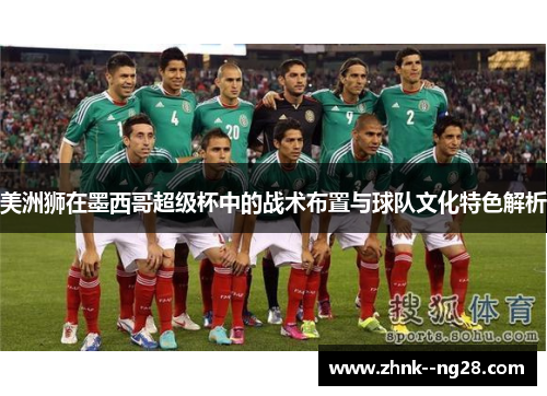 美洲狮在墨西哥超级杯中的战术布置与球队文化特色解析 美洲狮在墨西哥超级杯中的战术布置与球队文化特色解析