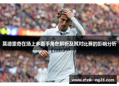 莫德里奇在场上多面手角色解析及其对比赛的影响分析 莫德里奇在场上多面手角色解析及其对比赛的影响分析