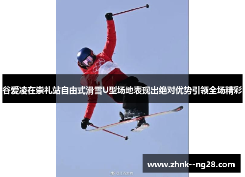 谷爱凌在崇礼站自由式滑雪U型场地表现出绝对优势引领全场精彩 谷爱凌在崇礼站自由式滑雪U型场地表现出绝对优势引领全场精彩