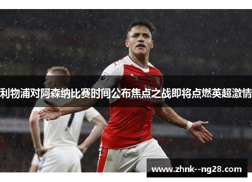 利物浦对阿森纳比赛时间公布焦点之战即将点燃英超激情 利物浦对阿森纳比赛时间公布焦点之战即将点燃英超激情