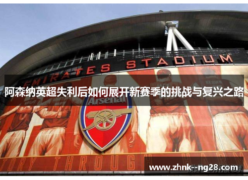 阿森纳英超失利后如何展开新赛季的挑战与复兴之路 阿森纳英超失利后如何展开新赛季的挑战与复兴之路