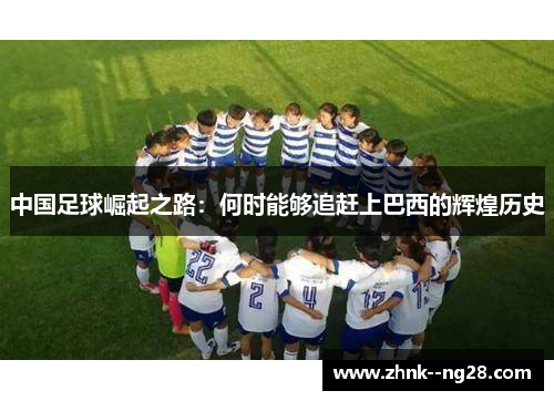 中国足球崛起之路:何时能够追赶上巴西的辉煌历史 中国足球崛起之路:何时能够追赶上巴西的辉煌历史