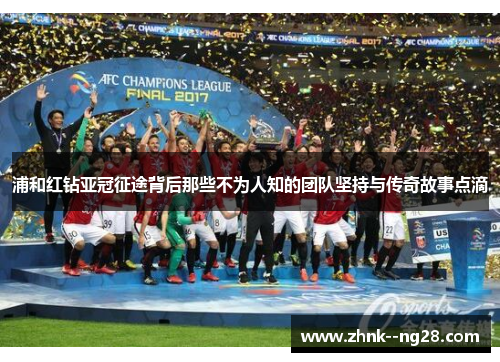 浦和红钻亚冠征途背后那些不为人知的团队坚持与传奇故事点滴