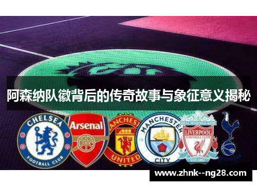 阿森纳队徽背后的传奇故事与象征意义揭秘 阿森纳队徽背后的传奇故事与象征意义揭秘