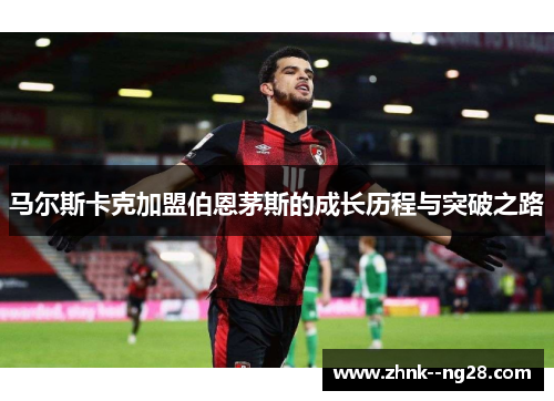马尔斯卡克加盟伯恩茅斯的成长历程与突破之路