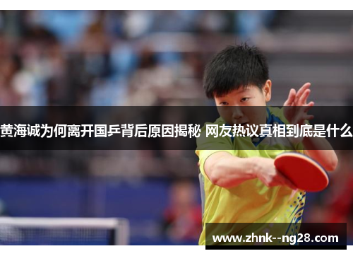 黄海诚为何离开国乒背后原因揭秘 网友热议真相到底是什么 黄海诚为何离开国乒背后原因揭秘 网友热议真相到底是什么