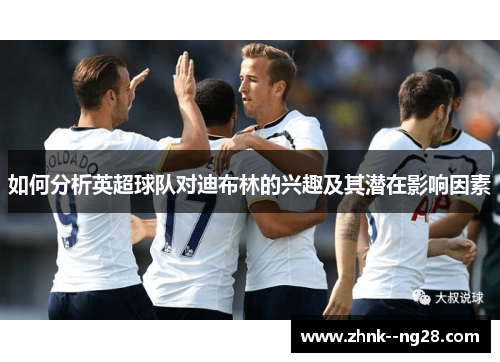 如何分析英超球队对迪布林的兴趣及其潜在影响因素