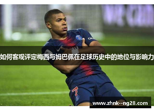 如何客观评定梅西与姆巴佩在足球历史中的地位与影响力 如何客观评定梅西与姆巴佩在足球历史中的地位与影响力