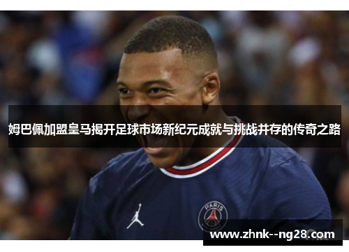姆巴佩加盟皇马揭开足球市场新纪元成就与挑战并存的传奇之路 姆巴佩加盟皇马揭开足球市场新纪元成就与挑战并存的传奇之路