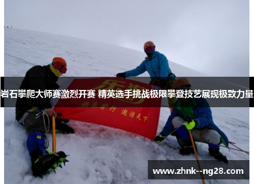 岩石攀爬大师赛激烈开赛 精英选手挑战极限攀登技艺展现极致力量