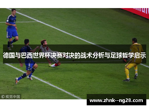 德国与巴西世界杯决赛对决的战术分析与足球哲学启示 德国与巴西世界杯决赛对决的战术分析与足球哲学启示