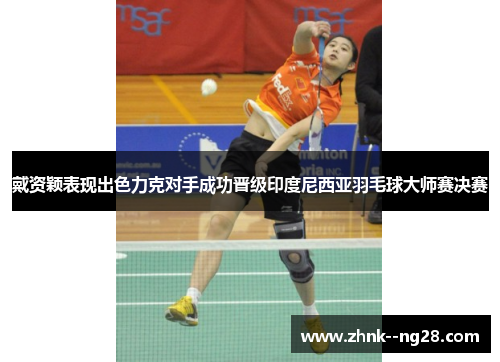 戴资颖表现出色力克对手成功晋级印度尼西亚羽毛球大师赛决赛 戴资颖表现出色力克对手成功晋级印度尼西亚羽毛球大师赛决赛