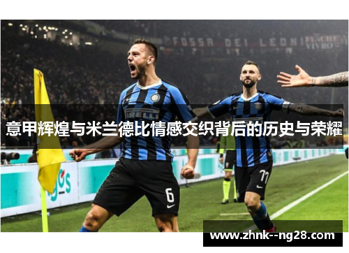 意甲辉煌与米兰德比情感交织背后的历史与荣耀