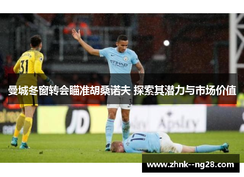 曼城冬窗转会瞄准胡桑诺夫 探索其潜力与市场价值