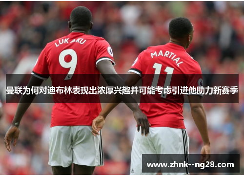 曼联为何对迪布林表现出浓厚兴趣并可能考虑引进他助力新赛季 曼联为何对迪布林表现出浓厚兴趣并可能考虑引进他助力新赛季