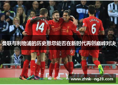 曼联与利物浦的历史恩怨能否在新时代再创巅峰对决