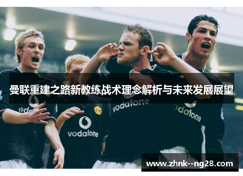 曼联重建之路新教练战术理念解析与未来发展展望 曼联重建之路新教练战术理念解析与未来发展展望