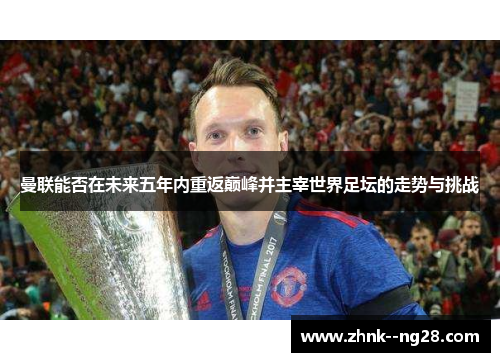 曼联能否在未来五年内重返巅峰并主宰世界足坛的走势与挑战 曼联能否在未来五年内重返巅峰并主宰世界足坛的走势与挑战