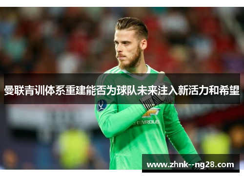 曼联青训体系重建能否为球队未来注入新活力和希望