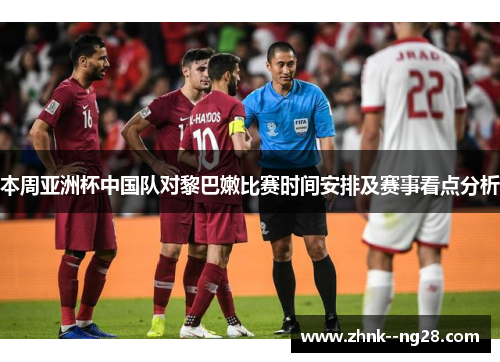 本周亚洲杯中国队对黎巴嫩比赛时间安排及赛事看点分析