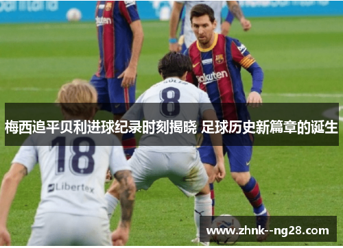 梅西追平贝利进球纪录时刻揭晓 足球历史新篇章的诞生