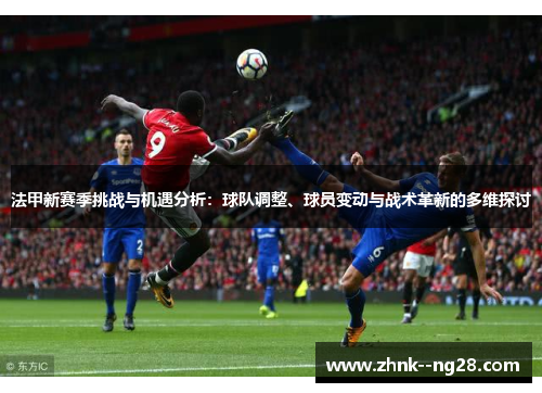 法甲新赛季挑战与机遇分析：球队调整、球员变动与战术革新的多维探讨