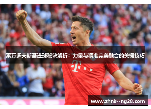 莱万多夫斯基进球秘诀解析:力量与精准完美融合的关键技巧 莱万多夫斯基进球秘诀解析:力量与精准完美融合的关键技巧