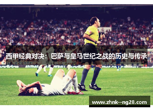 西甲经典对决：巴萨与皇马世纪之战的历史与传承