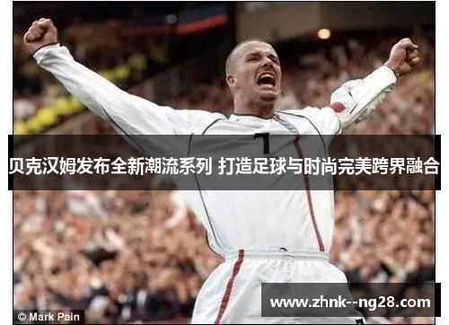 贝克汉姆发布全新潮流系列 打造足球与时尚完美跨界融合