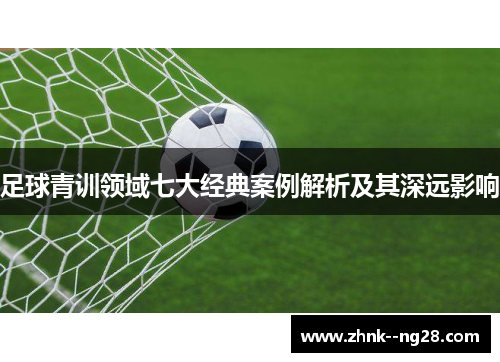 足球青训领域七大经典案例解析及其深远影响