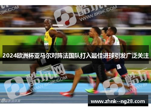 2024欧洲杯亚马尔对阵法国队打入最佳进球引发广泛关注