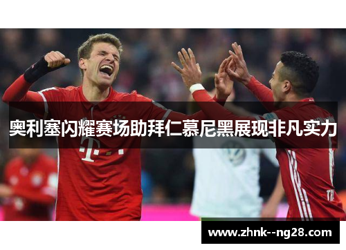 奥利塞闪耀赛场助拜仁慕尼黑展现非凡实力