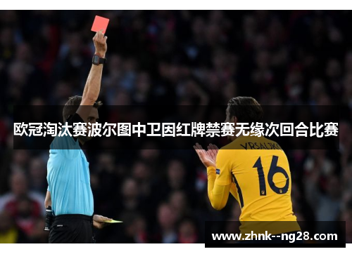 欧冠淘汰赛波尔图中卫因红牌禁赛无缘次回合比赛