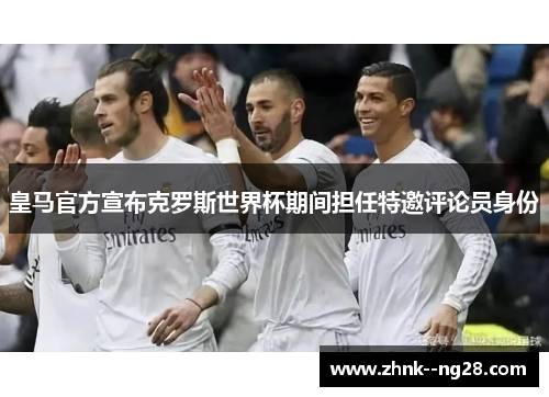 皇马官方宣布克罗斯世界杯期间担任特邀评论员身份