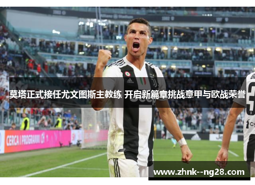 莫塔正式接任尤文图斯主教练 开启新篇章挑战意甲与欧战荣誉