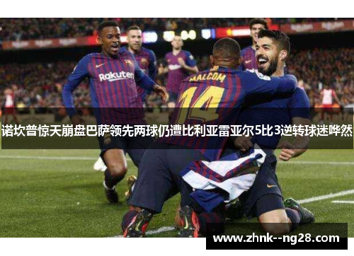 诺坎普惊天崩盘巴萨领先两球仍遭比利亚雷亚尔5比3逆转球迷哗然