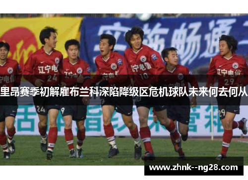 里昂赛季初解雇布兰科深陷降级区危机球队未来何去何从