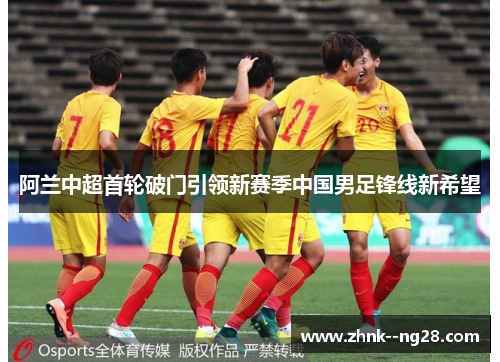 阿兰中超首轮破门引领新赛季中国男足锋线新希望