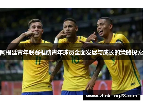 阿根廷青年联赛推动青年球员全面发展与成长的策略探索