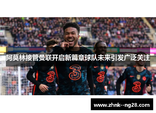 阿莫林接管曼联开启新篇章球队未来引发广泛关注 阿莫林接管曼联开启新篇章球队未来引发广泛关注