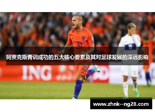 阿贾克斯青训成功的五大核心要素及其对足球发展的深远影响 阿贾克斯青训成功的五大核心要素及其对足球发展的深远影响