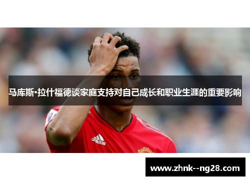 马库斯·拉什福德谈家庭支持对自己成长和职业生涯的重要影响 马库斯·拉什福德谈家庭支持对自己成长和职业生涯的重要影响