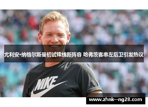 尤利安·纳格尔斯曼初试锋线新阵容 哈弗茨客串左后卫引发热议 尤利安·纳格尔斯曼初试锋线新阵容 哈弗茨客串左后卫引发热议